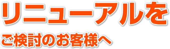 リニューアルをご検討のお客様へ